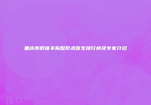 重庆市假体丰胸整形术医生排行榜及专家介绍