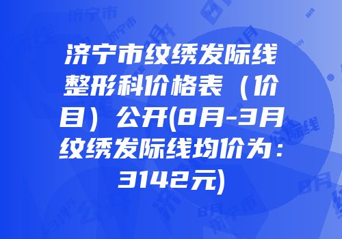 济宁市纹绣发际线整形科价格表（价目）公开(8月-3月纹绣发际线均价为：3142元)