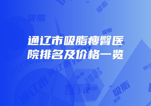 通辽市吸脂瘦臀医院排名及价格一览