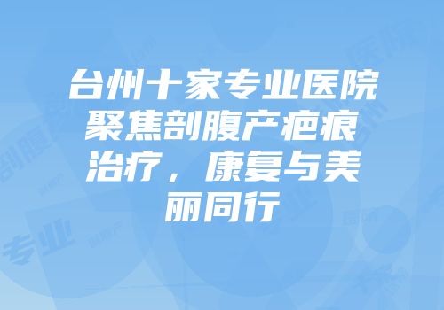 台州十家专业医院聚焦剖腹产疤痕治疗，康复与美丽同行