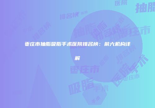 枣庄市抽脂吸脂手术医院排名榜：前六机构详解