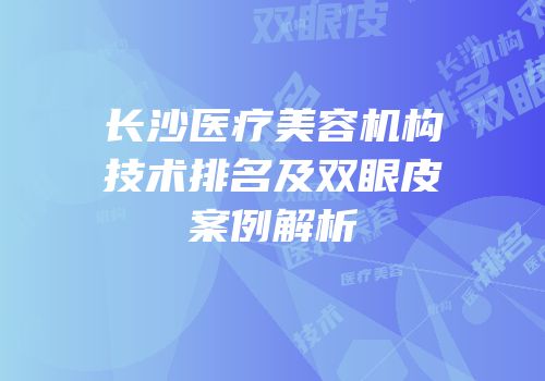 长沙医疗美容机构技术排名及双眼皮案例解析