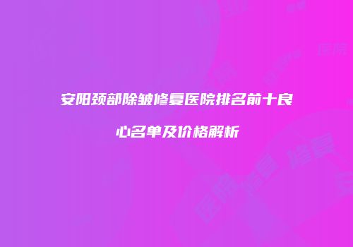 安阳颈部除皱修复医院排名前十良心名单及价格解析