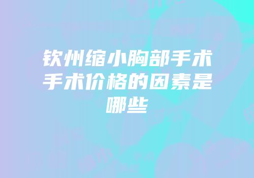 钦州缩小胸部手术手术价格的因素是哪些