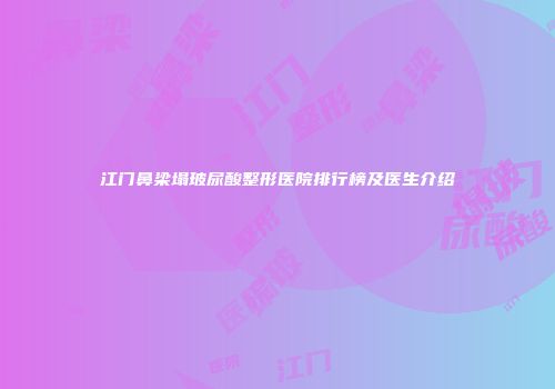 江门鼻梁塌玻尿酸整形医院排行榜及医生介绍