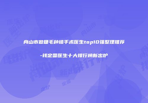 舟山市做睫毛种植手术医生top10强整理推荐-钱定国医生十大排行榜新出炉
