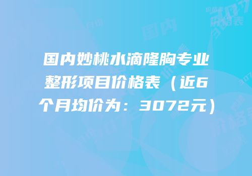 国内妙桃水滴隆胸专业整形项目价格表（近6个月均价为：3072元）