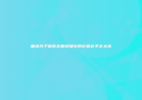 曲靖光子嫩肤去眼部皱纹的价格会不会太高