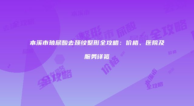 本溪市玻尿酸去颈纹整形全攻略：价格、医院及服务详览