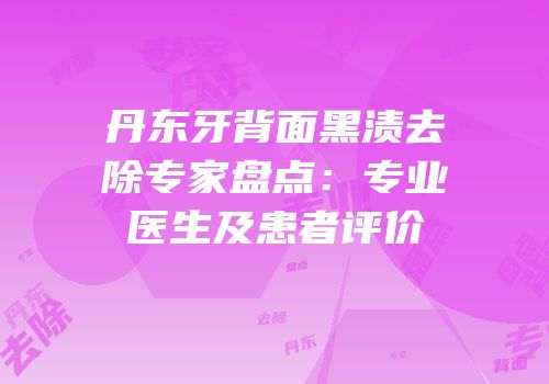 丹东牙背面黑渍去除专家盘点：专业医生及患者评价
