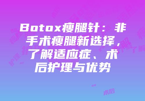 Botox瘦腿针：非手术瘦腿新选择，了解适应症、术后护理与优势