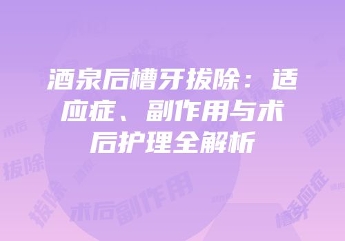 酒泉后槽牙拔除：适应症、副作用与术后护理全解析