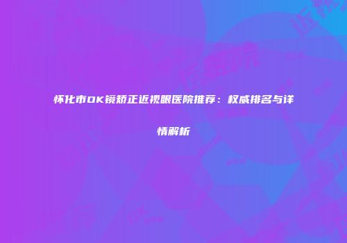怀化市OK镜矫正近视眼医院推荐：权威排名与详情解析