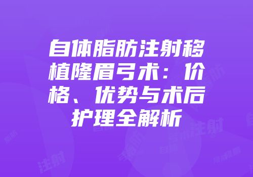 自体脂肪注射移植隆眉弓术：价格、优势与术后护理全解析