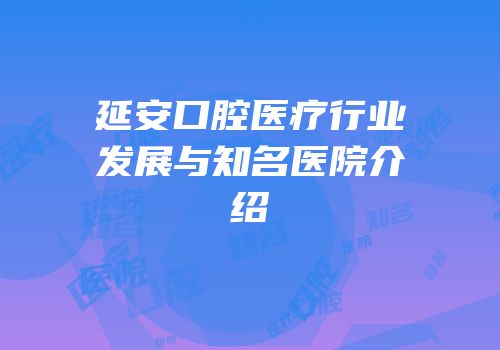 延安口腔医疗行业发展与知名医院介绍