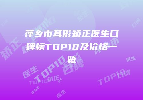 萍乡市耳形矫正医生口碑榜TOP10及价格一览
