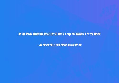 张家界市眼睛歪矫正医生排行top10强哪几个效果赞-姜平医生口碑反馈持续更新