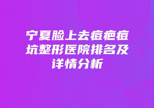 宁夏脸上去痘疤痘坑整形医院排名及详情分析