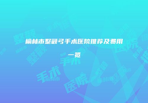 榆林市整颧弓手术医院推荐及费用一览