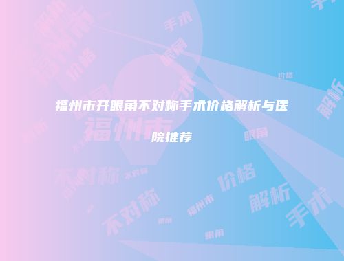 福州市开眼角不对称手术价格解析与医院推荐