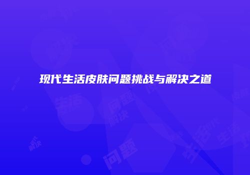 现代生活皮肤问题挑战与解决之道