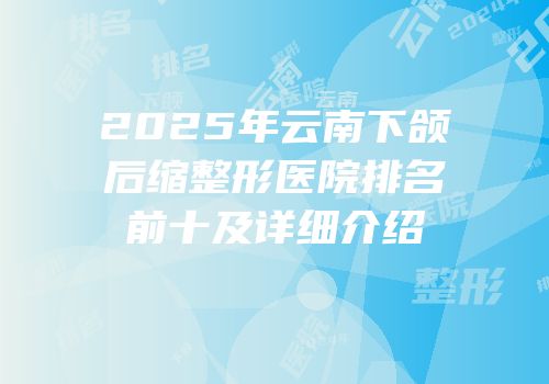 2025年云南下颌后缩整形医院排名前十及详细介绍