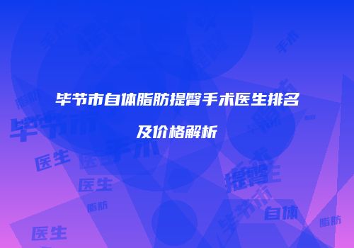 毕节市自体脂肪提臀手术医生排名及价格解析