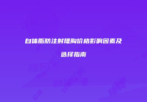 自体脂肪注射隆胸价格影响因素及选择指南