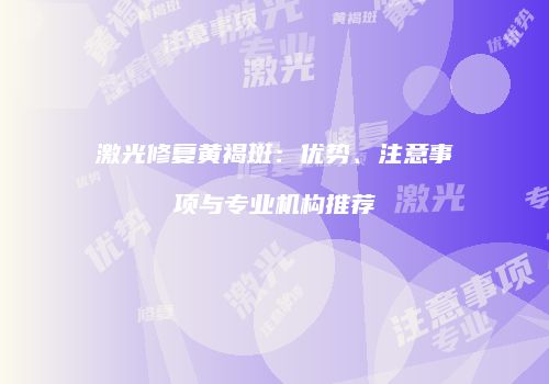激光修复黄褐斑：优势、注意事项与专业机构推荐