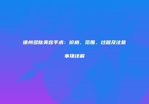 德州多肽美容手术：价格、范围、过程及注意事项详解
