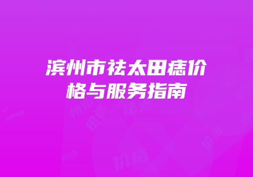 滨州市祛太田痣价格与服务指南