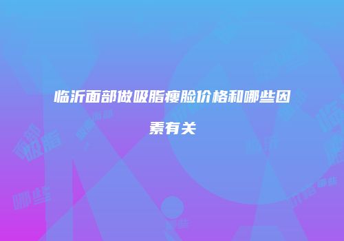 临沂面部做吸脂瘦脸价格和哪些因素有关