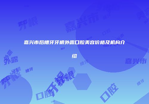 嘉兴市后槽牙牙根外露口腔美容价格及机构介绍
