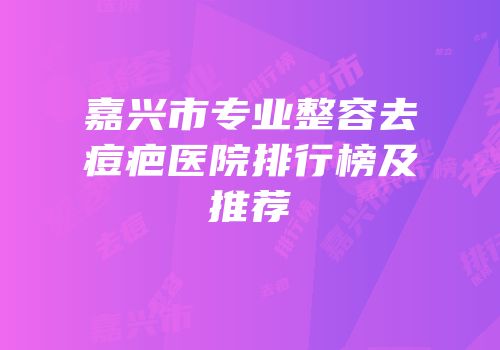 嘉兴市专业整容去痘疤医院排行榜及推荐
