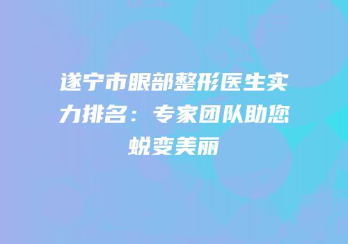 遂宁市眼部整形医生实力排名：专家团队助您蜕变美丽