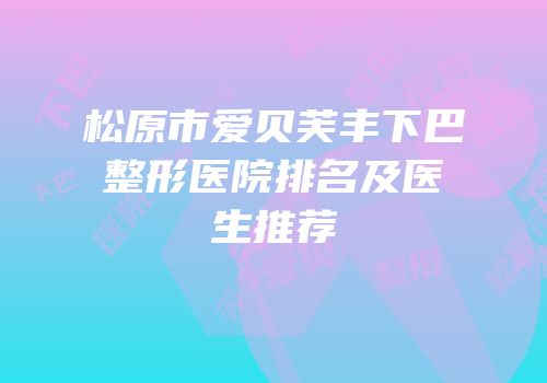 松原市爱贝芙丰下巴整形医院排名及医生推荐