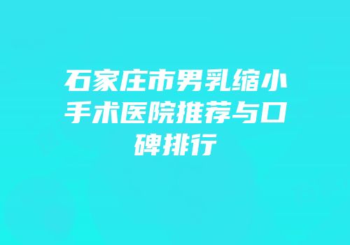 石家庄市男乳缩小手术医院推荐与口碑排行