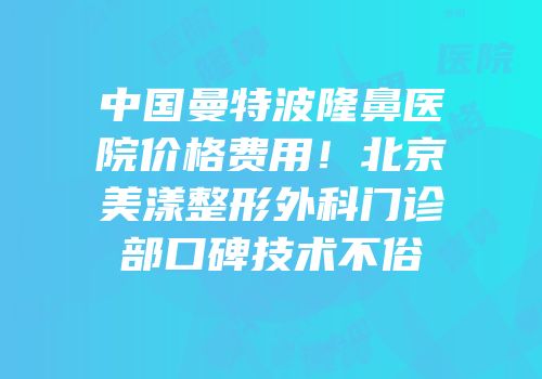 中国曼特波隆鼻医院价格费用！北京美漾整形外科门诊部口碑技术不俗