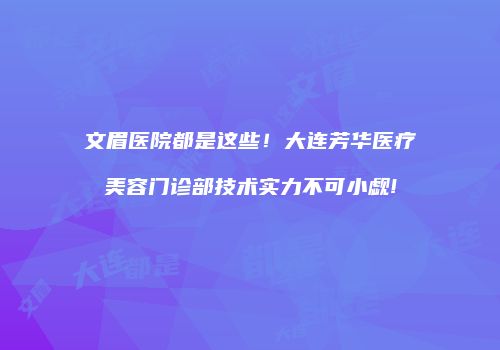 文眉医院都是这些！大连芳华医疗美容门诊部技术实力不可小觑!