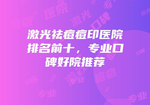 激光祛痘痘印医院排名前十，专业口碑好院推荐