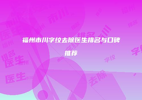 福州市川字纹去除医生排名与口碑推荐