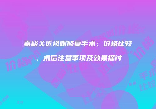 嘉峪关近视眼修复手术：价格比较、术后注意事项及效果探讨