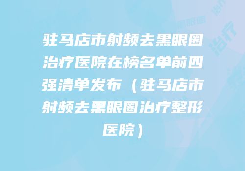 驻马店市射频去黑眼圈治疗医院在榜名单前四强清单发布（驻马店市射频去黑眼圈治疗整形医院）