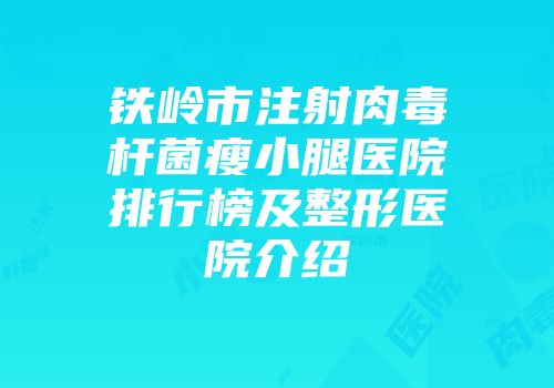 铁岭市注射肉毒杆菌瘦小腿医院排行榜及整形医院介绍