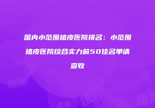 国内小范围植皮医院排名：小范围植皮医院综合实力前50佳名单请查收