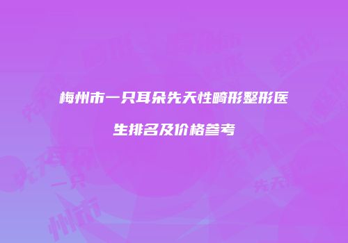 梅州市一只耳朵先天性畸形整形医生排名及价格参考