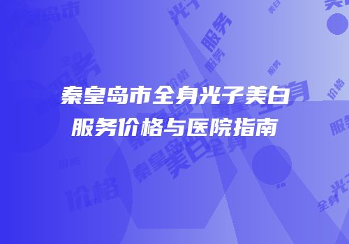 秦皇岛市全身光子美白服务价格与医院指南
