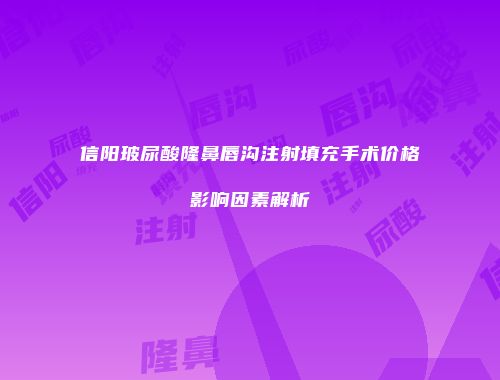 信阳玻尿酸隆鼻唇沟注射填充手术价格影响因素解析
