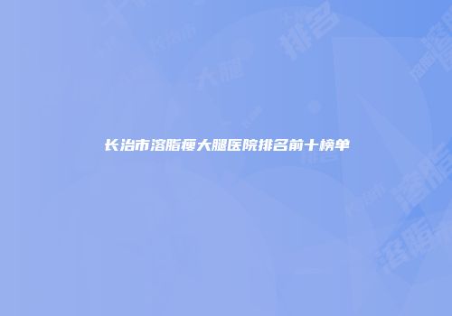 长治市溶脂瘦大腿医院排名前十榜单