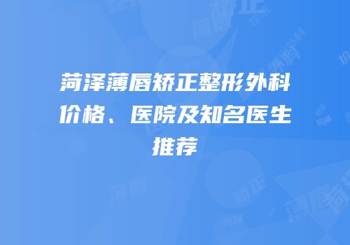 菏泽薄唇矫正整形外科价格、医院及知名医生推荐
